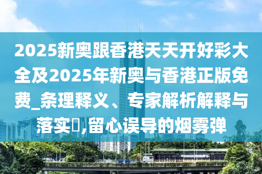 2025新奧跟香港天天開好彩大全及2025年新奧與香港正版免費(fèi)_條理釋義、專家解析解釋與落實(shí)?,留心誤導(dǎo)的煙霧彈