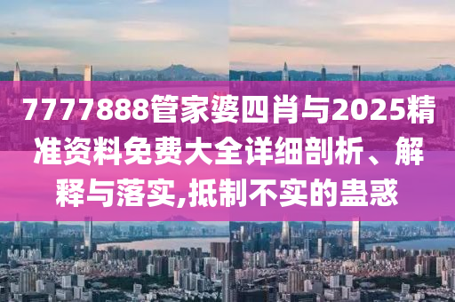 7777888管家婆四肖與2025精準(zhǔn)資料免費(fèi)大全詳細(xì)剖析、解釋與落實(shí),抵制不實(shí)的蠱惑