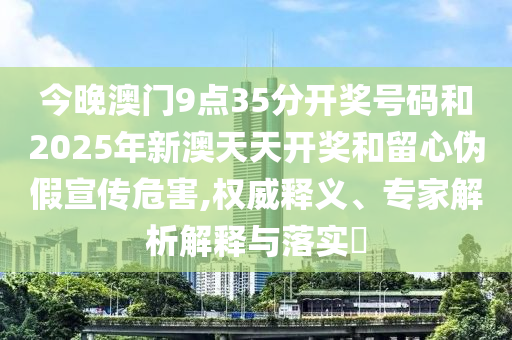 今晚澳門9點(diǎn)35分開(kāi)獎(jiǎng)號(hào)碼和2025年新澳天天開(kāi)獎(jiǎng)和留心偽假宣傳危害,權(quán)威釋義、專家解析解釋與落實(shí)?