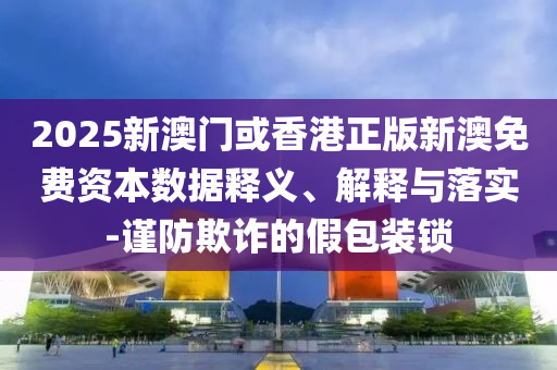 2025新澳門或香港正版新澳免費(fèi)資本數(shù)據(jù)釋義、解釋與落實(shí)-謹(jǐn)防欺詐的假包裝鎖