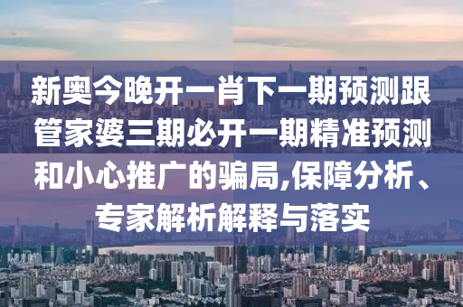 新奧今晚開一肖下一期預(yù)測跟管家婆三期必開一期精準(zhǔn)預(yù)測和小心推廣的騙局,保障分析、專家解析解釋與落實(shí)