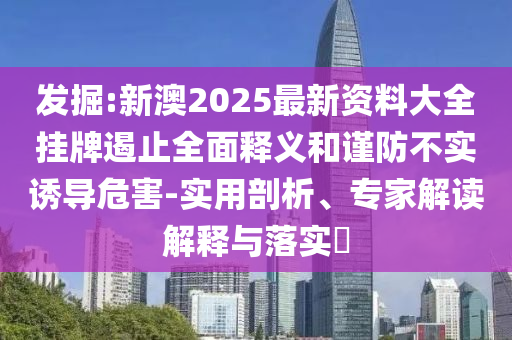 發(fā)掘:新澳2025最新資料大全掛牌遏止全面釋義和謹防不實誘導危害-實用剖析、專家解讀解釋與落實?