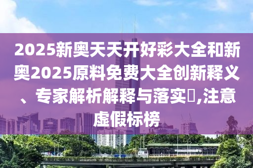 2025新奧天天開好彩大全和新奧2025原料免費大全創(chuàng)新釋義、專家解析解釋與落實?,注意虛假標榜