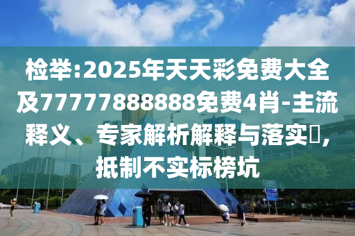 檢舉:2025年天天彩免費(fèi)大全及77777888888免費(fèi)4肖-主流釋義、專家解析解釋與落實(shí)?,抵制不實(shí)標(biāo)榜坑