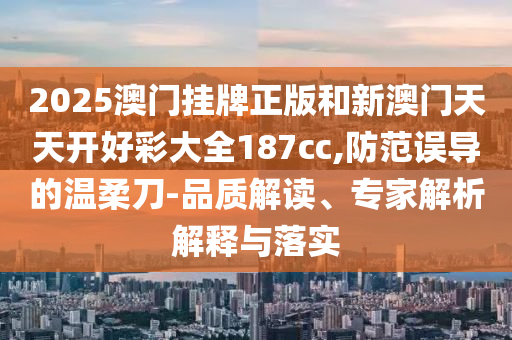 2025澳門(mén)掛牌正版和新澳門(mén)天天開(kāi)好彩大全187cc,防范誤導(dǎo)的溫柔刀-品質(zhì)解讀、專(zhuān)家解析解釋與落實(shí)