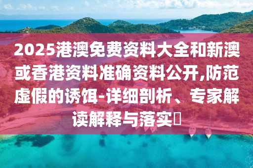 2025港澳免費(fèi)資料大全和新澳或香港資料準(zhǔn)確資料公開,防范虛假的誘餌-詳細(xì)剖析、專家解讀解釋與落實(shí)?