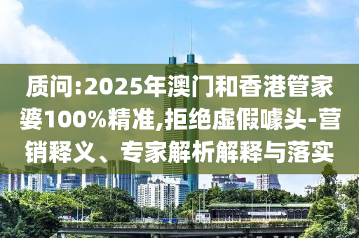 質(zhì)問:2025年澳門和香港管家婆100%精準(zhǔn),拒絕虛假噱頭-營銷釋義、專家解析解釋與落實