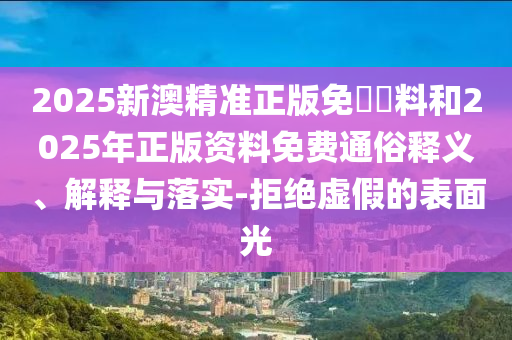 2025新澳精準(zhǔn)正版免費(fèi)資料和2025年正版資料免費(fèi)通俗釋義、解釋與落實(shí)-拒絕虛假的表面光