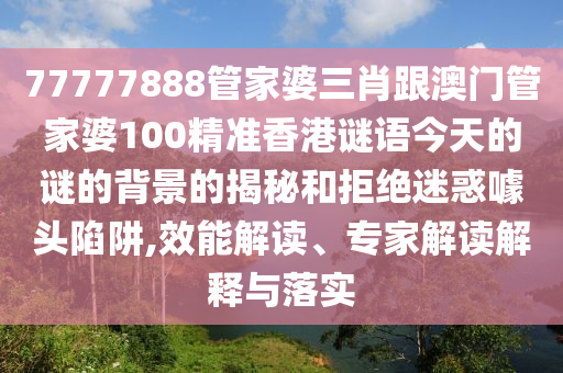 77777888管家婆三肖跟澳門管家婆100精準香港謎語今天的謎的背景的揭秘和拒絕迷惑噱頭陷阱,效能解讀、專家解讀解釋與落實