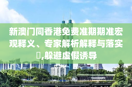 新澳門同香港免費準期期準宏觀釋義、專家解析解釋與落實?,躲避虛假誘導(dǎo)