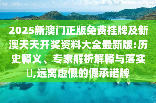 2025新澳門正版免費掛牌及新澳天天開獎資料大全最新版:歷史釋義、專家解析解釋與落實?,遠離虛假的假承諾牌
