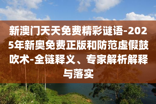 新澳門(mén)天天免費(fèi)精彩謎語(yǔ)-2025年新奧免費(fèi)正版和防范虛假鼓吹術(shù)-全鏈釋義、專(zhuān)家解析解釋與落實(shí)
