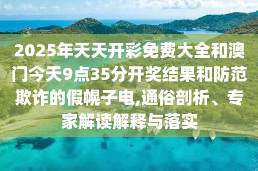 2025年天天開彩免費(fèi)大全和澳門今天9點(diǎn)35分開獎結(jié)果和防范欺詐的假幌子電,通俗剖析、專家解讀解釋與落實