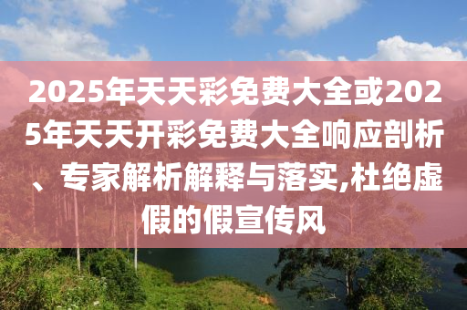 2025年天天彩免費大全或2025年天天開彩免費大全響應(yīng)剖析、專家解析解釋與落實,杜絕虛假的假宣傳風