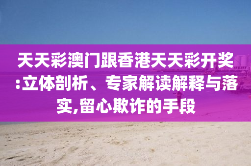 天天彩澳門跟香港天天彩開獎:立體剖析、專家解讀解釋與落實,留心欺詐的手段