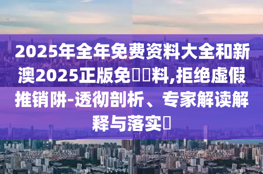 2025年全年免費(fèi)資料大全和新澳2025正版免費(fèi)資料,拒絕虛假推銷阱-透徹剖析、專家解讀解釋與落實(shí)?