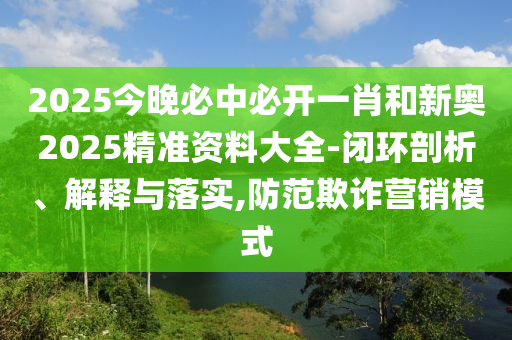 2025今晚必中必開(kāi)一肖和新奧2025精準(zhǔn)資料大全-閉環(huán)剖析、解釋與落實(shí),防范欺詐營(yíng)銷(xiāo)模式