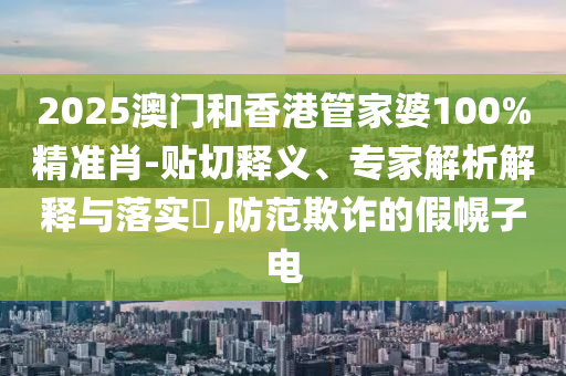 2025澳門和香港管家婆100%精準(zhǔn)肖-貼切釋義、專家解析解釋與落實?,防范欺詐的假幌子電