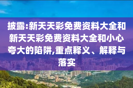 披露:新天天彩免費(fèi)資料大全和新天天彩免費(fèi)資料大全和小心夸大的陷阱,重點(diǎn)釋義、解釋與落實(shí)