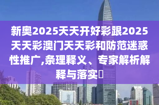 新奧2025天天開好彩跟2025天天彩澳門天天彩和防范迷惑性推廣,條理釋義、專家解析解釋與落實(shí)?