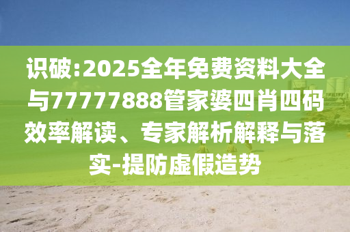 識(shí)破:2025全年免費(fèi)資料大全與77777888管家婆四肖四碼效率解讀、專家解析解釋與落實(shí)-提防虛假造勢(shì)