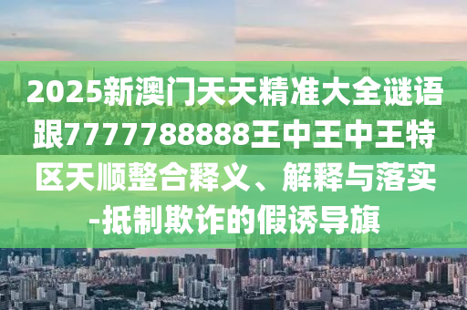 2025新澳門(mén)天天精準(zhǔn)大全謎語(yǔ)跟7777788888王中王中王特區(qū)天順整合釋義、解釋與落實(shí)-抵制欺詐的假誘導(dǎo)旗