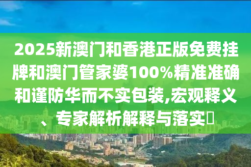 2025新澳門和香港正版免費(fèi)掛牌和澳門管家婆100%精準(zhǔn)準(zhǔn)確和謹(jǐn)防華而不實(shí)包裝,宏觀釋義、專家解析解釋與落實(shí)?