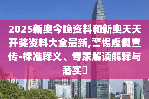 2025新奧今晚資料和新奧天天開獎(jiǎng)資料大全最新,警惕虛假宣傳-標(biāo)準(zhǔn)釋義、專家解讀解釋與落實(shí)?