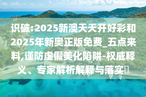 識破:2025新澳天天開好彩和2025年新奧正版免費_五點來料,謹(jǐn)防虛假美化陷阱-權(quán)威釋義、專家解析解釋與落實?