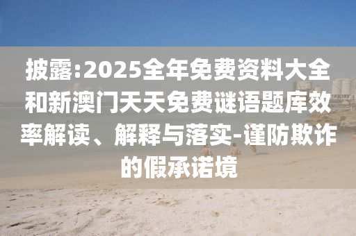 披露:2025全年免費(fèi)資料大全和新澳門天天免費(fèi)謎語題庫效率解讀、解釋與落實(shí)-謹(jǐn)防欺詐的假承諾境