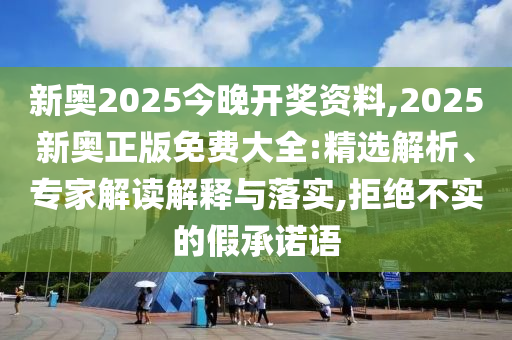 新奧2025今晚開(kāi)獎(jiǎng)資料,2025新奧正版免費(fèi)大全:精選解析、專家解讀解釋與落實(shí),拒絕不實(shí)的假承諾語(yǔ)