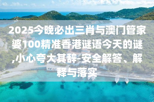 2025今晚必出三肖與澳門管家婆100精準(zhǔn)香港謎語今天的謎,小心夸大其辭-安全解答、解釋與落實