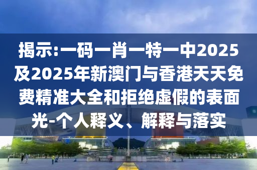 揭示:一碼一肖一特一中2025及2025年新澳門與香港天天免費(fèi)精準(zhǔn)大全和拒絕虛假的表面光-個(gè)人釋義、解釋與落實(shí)