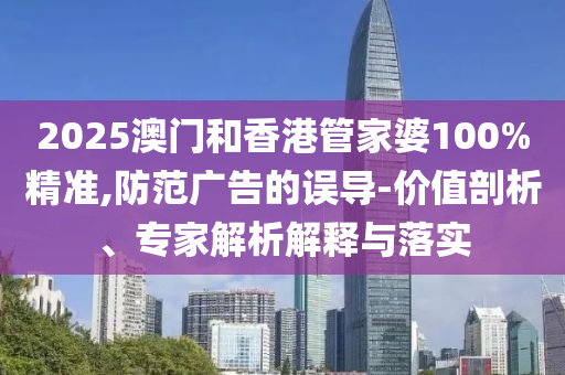 2025澳門和香港管家婆100%精準,防范廣告的誤導-價值剖析、專家解析解釋與落實