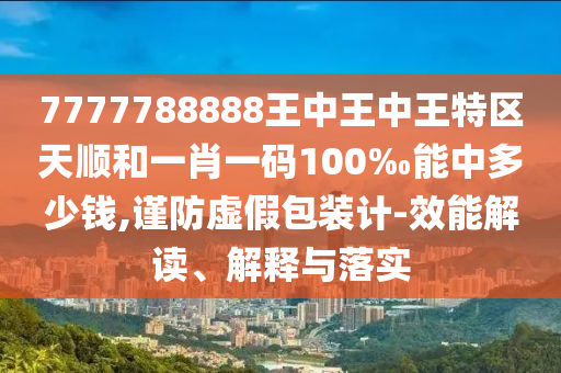 7777788888王中王中王特區(qū)天順和一肖一碼100‰能中多少錢(qián),謹(jǐn)防虛假包裝計(jì)-效能解讀、解釋與落實(shí)
