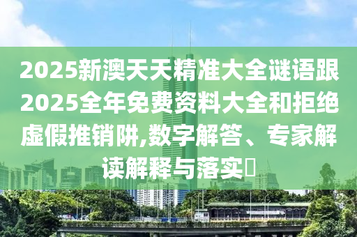 2025新澳天天精準大全謎語跟2025全年免費資料大全和拒絕虛假推銷阱,數(shù)字解答、專家解讀解釋與落實?