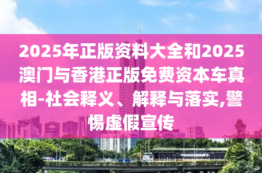 2025年正版資料大全和2025澳門(mén)與香港正版免費(fèi)資本車(chē)真相-社會(huì)釋義、解釋與落實(shí),警惕虛假宣傳