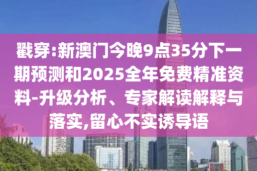 戳穿:新澳門今晚9點(diǎn)35分下一期預(yù)測和2025全年免費(fèi)精準(zhǔn)資料-升級分析、專家解讀解釋與落實,留心不實誘導(dǎo)語