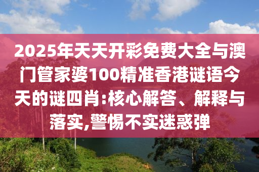 2025年天天開彩免費(fèi)大全與澳門管家婆100精準(zhǔn)香港謎語今天的謎四肖:核心解答、解釋與落實(shí),警惕不實(shí)迷惑彈