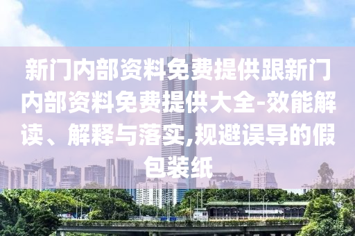新門內(nèi)部資料免費(fèi)提供跟新門內(nèi)部資料免費(fèi)提供大全-效能解讀、解釋與落實(shí),規(guī)避誤導(dǎo)的假包裝紙
