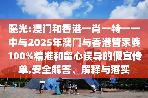 曝光:澳門和香港一肖一特一一中與2025年澳門與香港管家婆100%精準(zhǔn)和留心誤導(dǎo)的假宣傳單,安全解答、解釋與落實(shí)