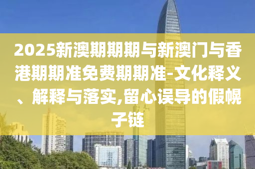 2025新澳期期期與新澳門與香港期期準(zhǔn)免費期期準(zhǔn)-文化釋義、解釋與落實,留心誤導(dǎo)的假幌子鏈