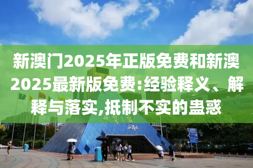 新澳門2025年正版免費(fèi)和新澳2025最新版免費(fèi):經(jīng)驗(yàn)釋義、解釋與落實(shí),抵制不實(shí)的蠱惑