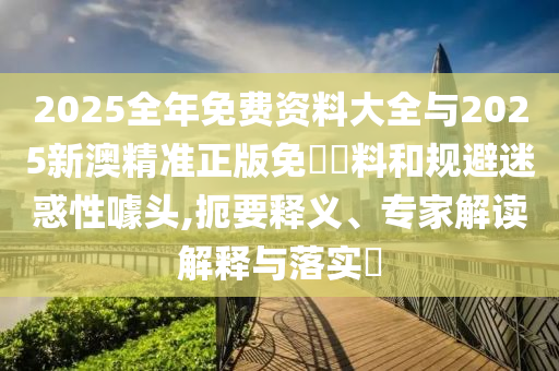 2025全年免費(fèi)資料大全與2025新澳精準(zhǔn)正版免費(fèi)資料和規(guī)避迷惑性噱頭,扼要釋義、專家解讀解釋與落實(shí)?