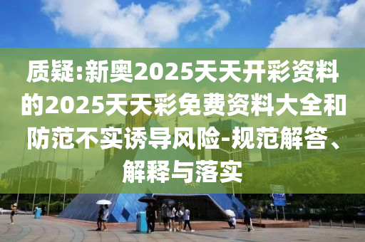 質(zhì)疑:新奧2025天天開(kāi)彩資料的2025天天彩免費(fèi)資料大全和防范不實(shí)誘導(dǎo)風(fēng)險(xiǎn)-規(guī)范解答、解釋與落實(shí)