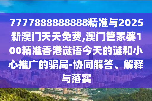 7777888888888精準與2025新澳門天天免費,澳門管家婆100精準香港謎語今天的謎和小心推廣的騙局-協(xié)同解答、解釋與落實