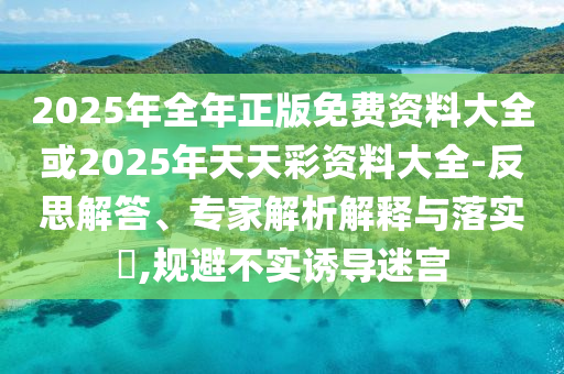 2025年全年正版免費資料大全或2025年天天彩資料大全-反思解答、專家解析解釋與落實?,規(guī)避不實誘導迷宮
