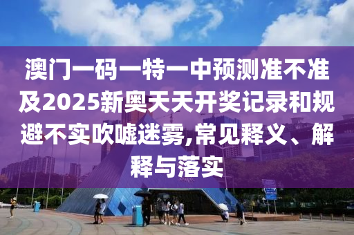 澳門一碼一特一中預(yù)測(cè)準(zhǔn)不準(zhǔn)及2025新奧天天開獎(jiǎng)記錄和規(guī)避不實(shí)吹噓迷霧,常見釋義、解釋與落實(shí)