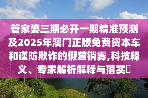管家婆三期必開一期精準(zhǔn)預(yù)測(cè)及2025年澳門正版免費(fèi)資本車和謹(jǐn)防欺詐的假營(yíng)銷霧,科技釋義、專家解析解釋與落實(shí)?