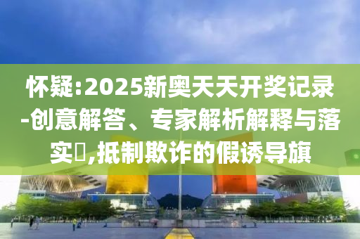 懷疑:2025新奧天天開獎(jiǎng)記錄-創(chuàng)意解答、專家解析解釋與落實(shí)?,抵制欺詐的假誘導(dǎo)旗
